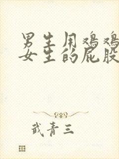 男生用鸡鸡插进女生的屁股里