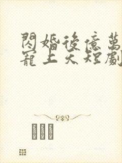 闪婚后亿万老公宠上天短剧