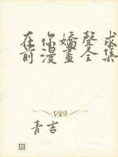 在你娇声求我之前漫画全集免费观看