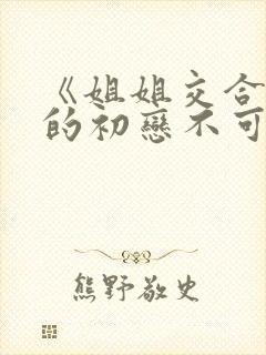 《姐姐交合,我的初恋不可能是亲姐姐》