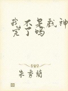 我不是戏神连载完了吗