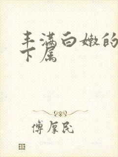 丰满白嫩的人妻下属