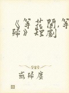 《等花开,等你归》短剧