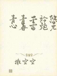 青青子衿悠悠我心春雷炮免费全文下载txt