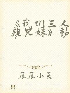 《我们三人不是亲兄妹》动漫在线观看