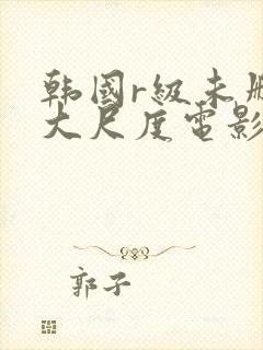 韩国r级未删减大尺度电影