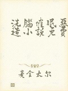 洗脑催眠恶堕改造小说免费阅读