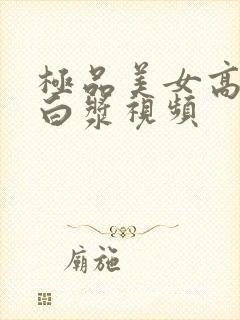 极品美女高潮出白浆视频