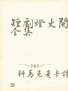 短剧灯火阑珊处全集