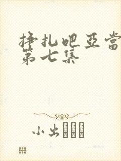 挣扎吧亚当军君第七集