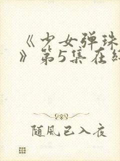 《少女弹珠汽水》第5集在线观看