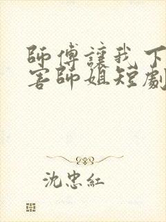 师傅让我下山祸害师姐短剧