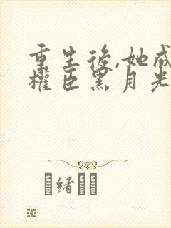 重生后,她成了权臣黑月光更新