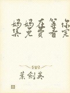 妈妈在等你47集免费看完整