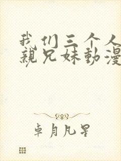 我们三个人不是亲兄妹动漫在线观看