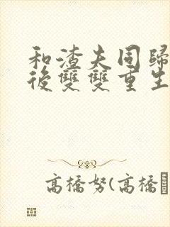 和渣夫同归于尽后双双重生了