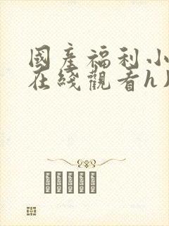 国产福利小视频在线观看h片