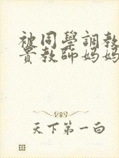 被同学调教的高贵教师妈妈