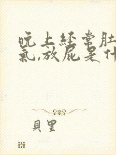 晚上经常肚子胀气,放屁是什么原因