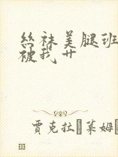 丝袜美腿班主任被我艹