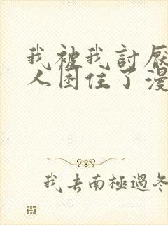 我被我讨厌的男人困住了漫画