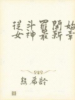 从斗罗开始俘获女神最新章节阅续