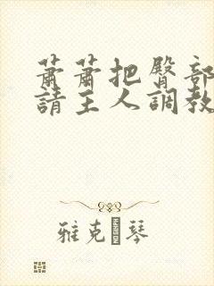 萧萧把臀部扒开请主人调教