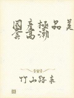 国产极品美女无套高潮