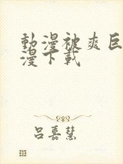 动漫被爽巨乳动漫下载