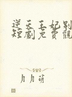 逆天王妃别太野短剧免费观看全集