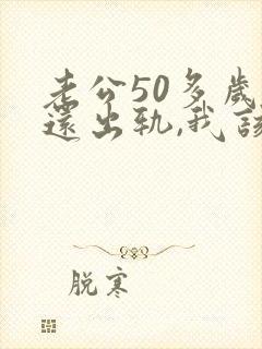 老公50多岁了还出轨,我该怎么办