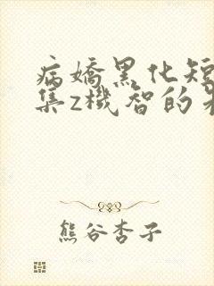 病娇黑化短篇合集z机智的朱同学