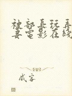 被部长玩弄的人妻电影在线观看