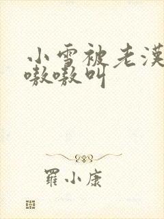 小雪被老汉玩得嗷嗷叫