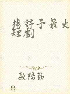 杨舒予最火十部短剧