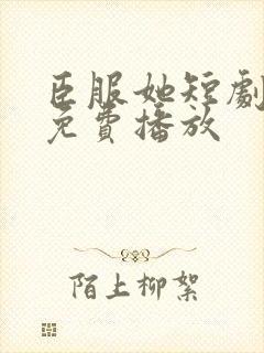 臣服她短剧全集免费播放