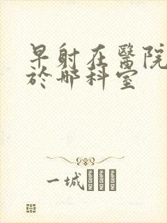 早射在医院是属于哪科室