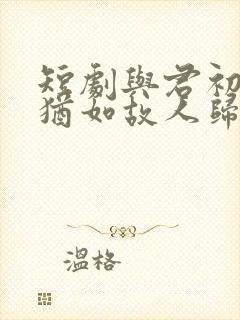 短剧与君初相识犹如故人归封面