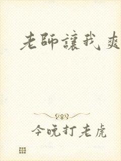 老师让我爽一爽