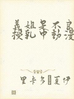 义姐是不良妈妈授乳中动漫在线免费观看