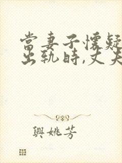 当妻子怀疑丈夫出轨时,丈夫应怎么做