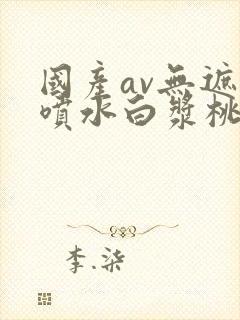 国产av无遮挡喷水白浆桃花