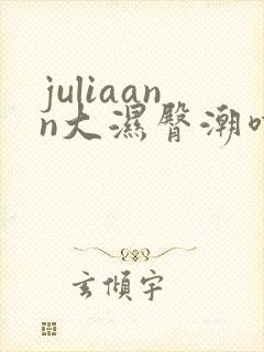 juliaann大湿臀潮喷