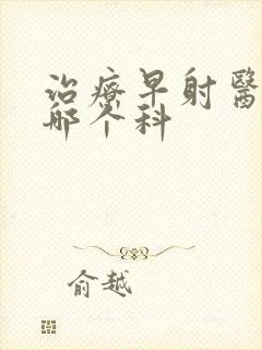 治疗早射医院去哪个科