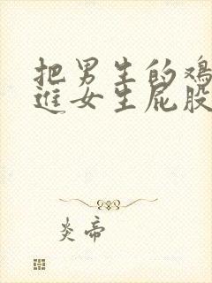 把男生的鸡鸡插进女生屁股