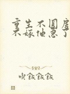 重生不圆房娇娇不嫁他急了免费阅读