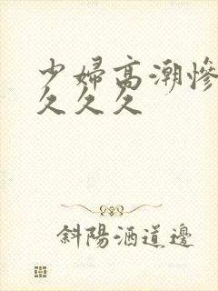 少妇高潮惨叫久久久久