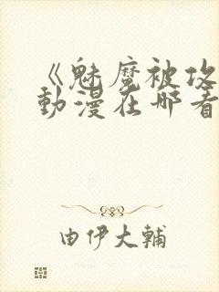 《魅魔被攻陷》动漫在哪看全集