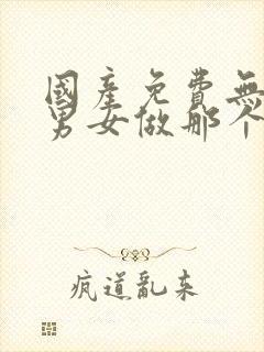 国产免费无遮挡男女做那个视频