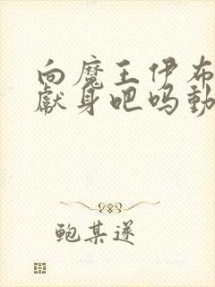 向魔王伊布罗贾献身吧吗动漫免费观看